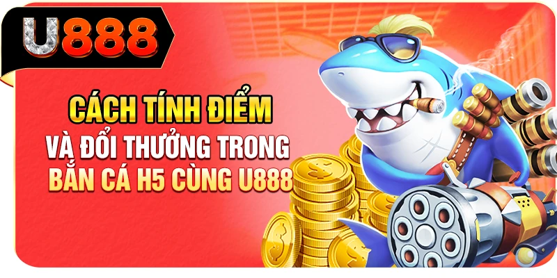 Cách tính điểm và đổi thưởng trong bắn cá H5 cùng U888