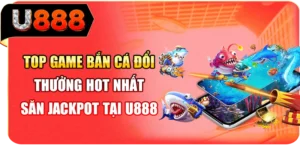 Top Game Bắn Cá Đổi Thưởng Hot Nhất - Săn Jackpot Tại U888