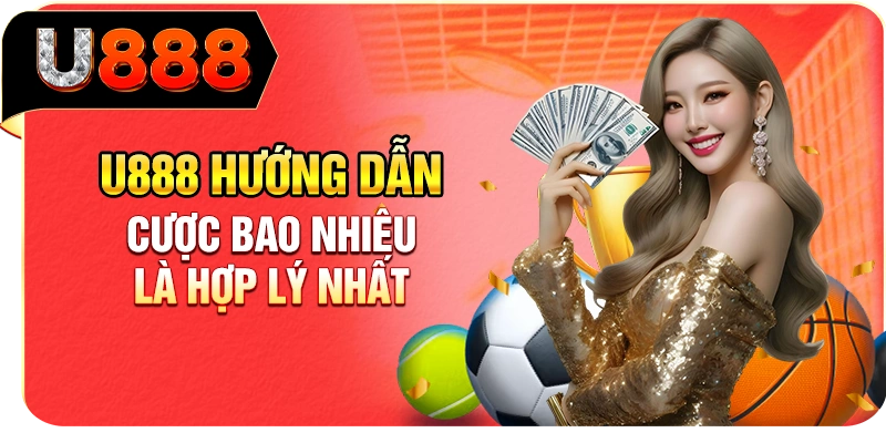 U888 hướng dẫn cược bao nhiêu là hợp lý nhất